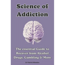 Science of Addiction: The Essential Guide to Recover from Alcohol, Drugs, Gambling & More