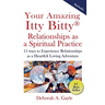 Your Amazing Itty Bitty(R) Relationships As A Spiritual Practice: 15 ways to Experience Relationships as a Heartfelt Loving Adventure
