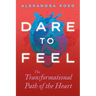 Dare to Feel: The Transformational Path of the Heart