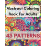 Abstract Coloring Book For Adults 43 Patterns: Mindfulness Activity, Relaxing, Stress Relief, Challenge Your Skills Coloring 43 images to Perfection.