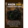 Nikon Z6 III Camera User Guide: Master Your Camera Settings, Autofocus, Video, and Photography Basics-An Easy Step-by-Step User Manual for Beginners,