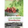 A Guide On Growing Strawberries: Reveal The Secrets To A Prolific Berry Harvest