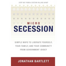 Microsecession: Simple Ways to Liberate Yourself, Your Family and Your Community from Government Idiocy