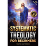 Systematic Theology for Beginners: Master the Deepest Truths About Christian Doctrine and Gain Absolute Clarity in a Confusing World with Just 10 Minu