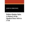 Politics Quaker Style: A History of the Quakers from 1624 to 1718