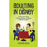Adulting in Disney: A Grown-Up's Guide to Eating, Drinking, and Playing in Walt Disney World