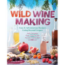 Wild Winemaking: Easy & Adventurous Recipes Going Beyond Grapes, Including Apple Champagne, Ginger-Green Tea Sake, Key Lime-Cayenne Wine, and 142 More