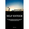 Self-Esteem: A Practical Manual For Conquering Self-doubt And Insecurity, Cultivating Enhanced Confidence And Inner Resilience And Uncover Your Latent