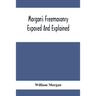 Morgan'S Freemasonry Exposed And Explained; Showing The Origin, History And Nature Of Masonry, Its Effects On The Government, And The Christian Religi