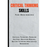 Critical Thinking Skills For Beginners: The Complete Guide To Critical Thinking, Problem Solving, Decision Making, Better Thinking And Logical Reasoni