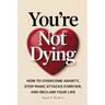 You're Not Dying: How to Overcome Anxiety, Stop Panic Attacks Forever, and Reclaim Your Life