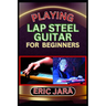 Playing Lap Steel Guitar for Beginners: Complete Procedural Melody Guide To Understand, Learn And Master How To Play Lap Steel Guitar Like A Pro Even
