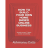How to Build Your Own Home Based Online Business: Secrets to earn 7 figure income consistently
