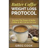 Butter Coffee Weight Loss Protocol: Harness The Power of Butter Coffee & MCT Oil for Fat Loss