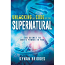 Unlocking the Code of the Supernatural: The Secret to God's Power in You