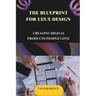 The Blueprint for UI/UX Design: Creating Digital Products People Love