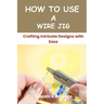How to Use a Wire Jig: Crafting Intricate Designs with Ease