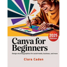 Canva User Guide For Beginners: Design Stunning Graphics for Social Media, Business, and More