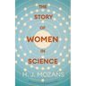 The Story of Women in Science - From Ancient Greece to the Early 20th Century: A History of Brilliant Women in the Sciences