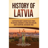 History of Latvia: A Captivating Guide to Ancient Baltic Tribes, the Medieval Kingdoms of Livonia and Courland, Soviet Occupation, and Modern Times