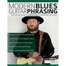 Modern Blues Guitar Phrasing: Learn to Transform the Ideas of Your Musical Heroes Into Your Own Unique Voice on Guitar