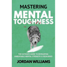 Mastering Mental Toughness: The Ultimate Guide to Developing Unbeatable Mental Strength & Resilience
