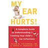 My Ear Hurts!: A Complete Guide to Understanding and Treating Your Child's Ear Infections