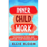 Inner Child Work; Techniques to Heal and Nurture Your Innermost Self