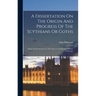 A Dissertation On The Origin And Progress Of The Scythians Or Goths: Being An Introduction To The Ancient And Modern History Of Europe
