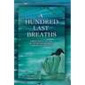 A HUNDRED LAST BREATHS Caregiving at the End of Life with Acceptance, Compassion, and Love