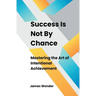 Success Is Not By Chance: Mastering the Art of Intentional Achievement