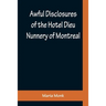 Awful Disclosures of the Hotel Dieu Nunnery of Montreal; Containing, Also, Many Incidents Never before Published