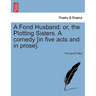 A Fond Husband: Or, the Plotting Sisters. a Comedy [In Five Acts and in Prose].