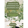 Greenhouse Gardening for Beginners 2024: Secret For a Healthy and Abundant Growth of Fruits and Vegetables.
