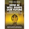 How AI Will Shape Our Future: Understand Artificial Intelligence and Stay Ahead. Machine Learning. Generative AI. Robots. Quantum AI. Super Intelligen