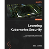 Learning Kubernetes Security - Second Edition: A practical guide for secure and scalable containerized environments
