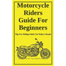 Motorcycle Riders Guide For Beginners: To Help You Ride Safely On Today's Roads