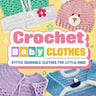 Crochet Baby Clothes: Stitch Adorable Clothes for Little Ones: Crochet for Baby