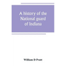 A history of the National guard of Indiana, from the beginning of the militia system in 1787 to the present time, including the services of Indiana tr