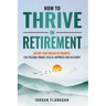 How to Thrive in Retirement: DESIGN YOUR DREAM RETIREMENT: Fun, Freedom, Health, Happiness and Fulfilment