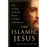 The Islamic Jesus: How the King of the Jews Became a Prophet of the Muslims
