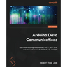Arduino Data Communications: Learn how to configure databases, MQTT, REST APIs, and store data over LoRaWAN, HC-12, and GSM