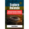 Explore Rwanda: Explore Rwanda: Journey into the Heart of Rwanda's Remarkable Landscapes and Culture