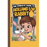 The Complete Guide to Holland Lop Rabbit: Selecting, Raising, Training, Feeding, and Loving Your New Lop Rabbit