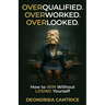 Overqualified. Overworked. Overlooked: How to Win Without Losing Yourself