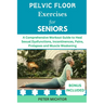 Pelvic Floor Exercises for Seniors: A Comprehensive Workout Guide to Heal Sexual Dysfunctions, Incontinences, Pains, Prolapses and Muscle Weakening