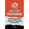 How To Stop Overthinking: 15 Techniques To Help You Relieve Stress, Stop Unending Negative Thoughts, Declutter Your Mind, And Focus On The Prese