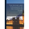 The History and Topography of the County of Clare: From the Earliest Times to the Beginning of the 18Th Century