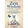 Zen Wisdom from Cats: Discover the Profound Lessons Cats Teach us Every day -- Lessons In Spirituality, Mindfulness and the Art of being Present ISBN: