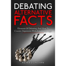 Debating Alternative Facts: Elements of Debating, and How to Counter Arguments With Ease Using Logic